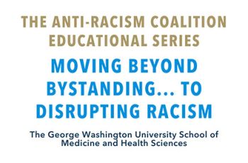 "The Anti-Racism Coalition Educational Series | Moving beyond bystanding... to disrupting racism | The George Washington University School of Medicine and Health Sciences"